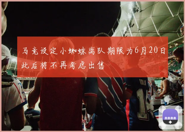 马竞设定小蜘蛛离队期限为6月20日此后将不再考虑出售