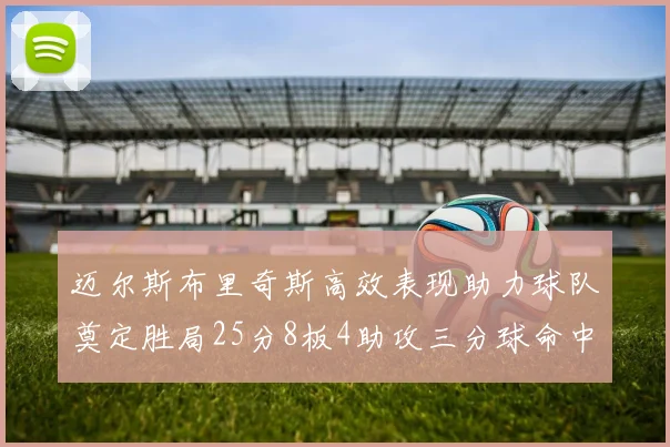迈尔斯布里奇斯高效表现助力球队奠定胜局25分8板4助攻三分球命中率惊人