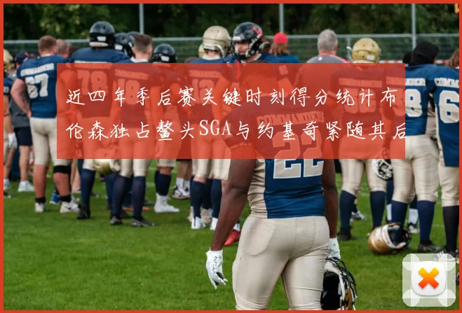 近四年季后赛关键时刻得分统计布伦森独占鳌头SGA与约基奇紧随其后