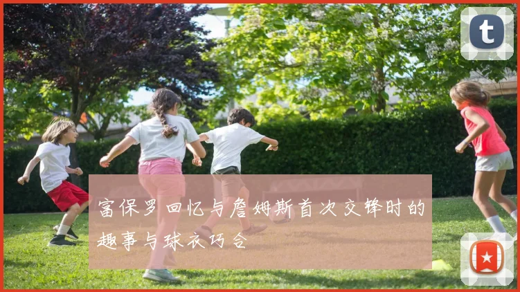 富保罗回忆与詹姆斯首次交锋时的趣事与球衣巧合