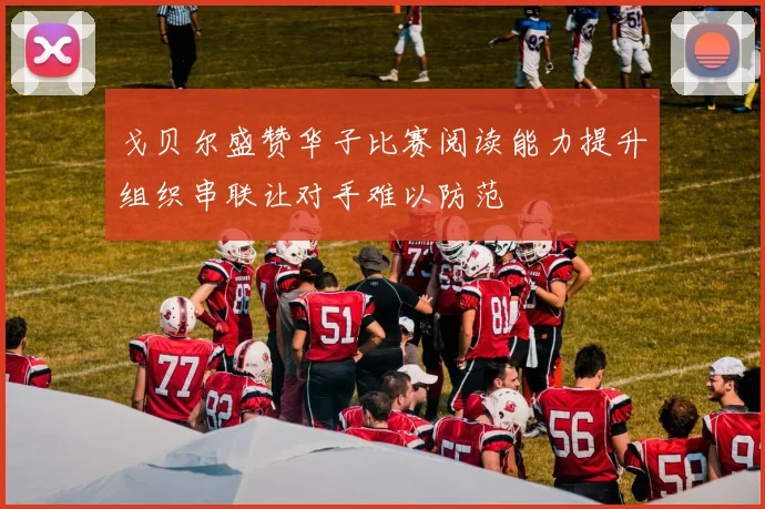 戈贝尔盛赞华子比赛阅读能力提升组织串联让对手难以防范