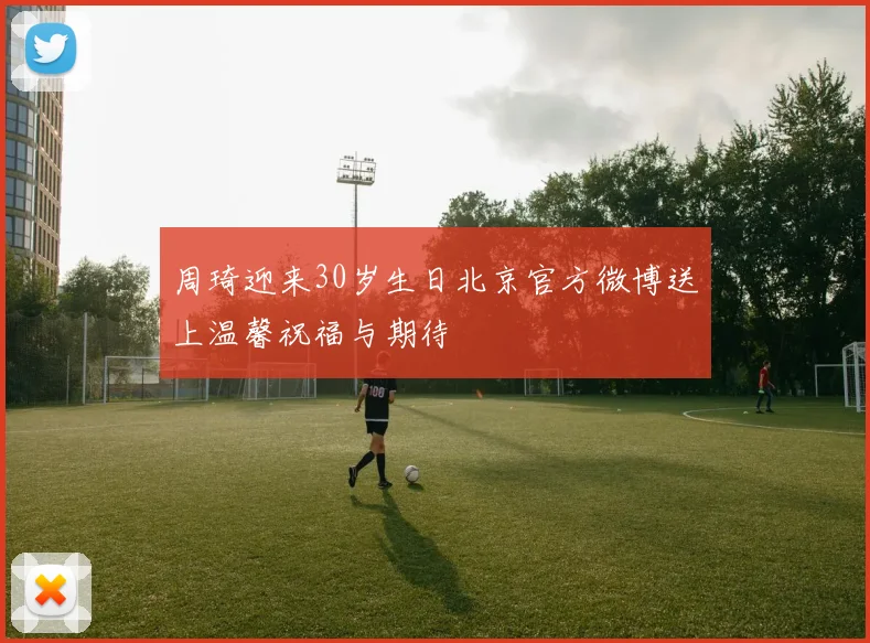 周琦迎来30岁生日北京官方微博送上温馨祝福与期待