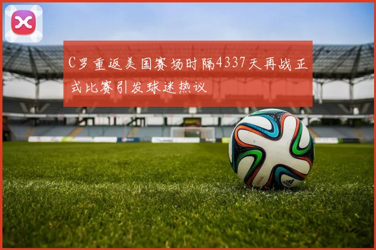 C罗重返美国赛场时隔4337天再战正式比赛引发球迷热议
