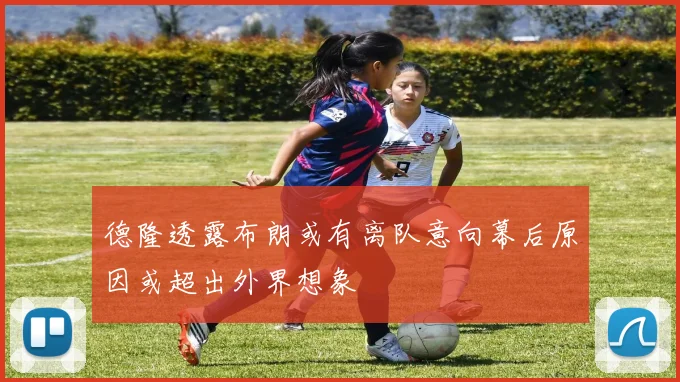 德隆透露布朗或有离队意向幕后原因或超出外界想象