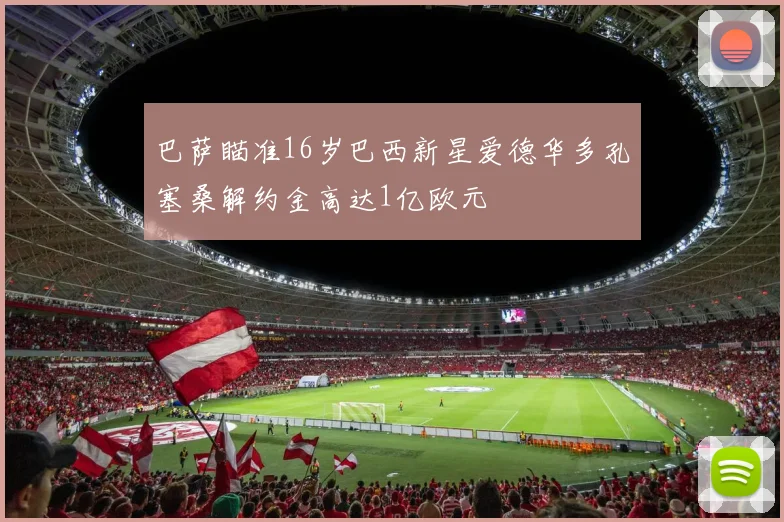 巴萨瞄准16岁巴西新星爱德华多孔塞桑解约金高达1亿欧元
