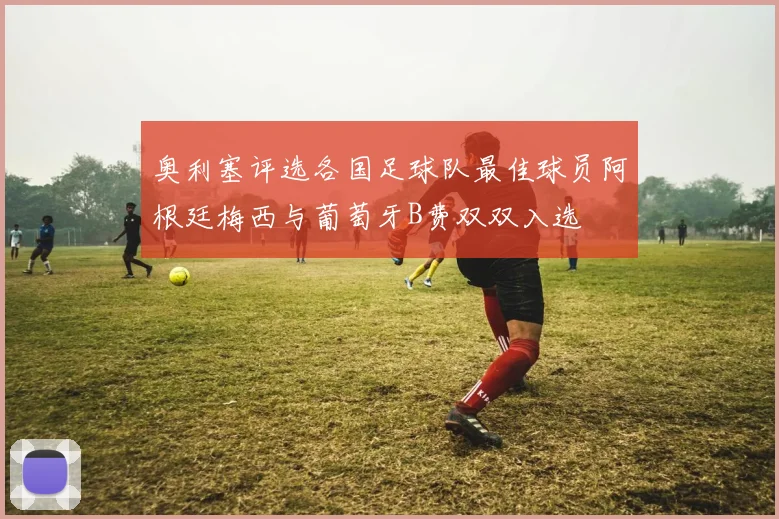 奥利塞评选各国足球队最佳球员阿根廷梅西与葡萄牙B费双双入选
