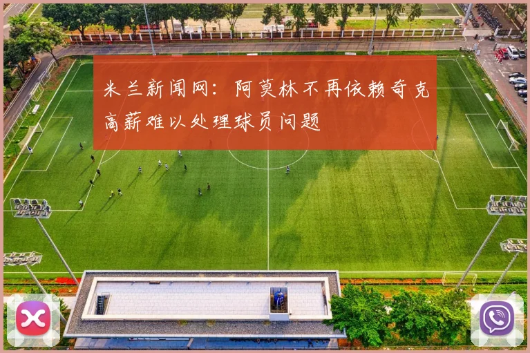 米兰新闻网：阿莫林不再依赖奇克高薪难以处理球员问题