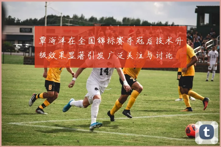 覃海洋在全国锦标赛夺冠后技术升级效果显著引发广泛关注与讨论