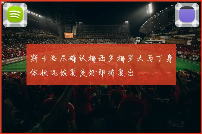 斯卡洛尼确认梅西罗梅罗大马丁身体状况恢复良好即将复出