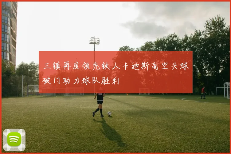 三镇再度领先铁人卡迪斯高空头球破门助力球队胜利