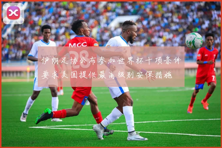 伊朗足协公布参加世界杯十项条件要求美国提供最高级别安保措施