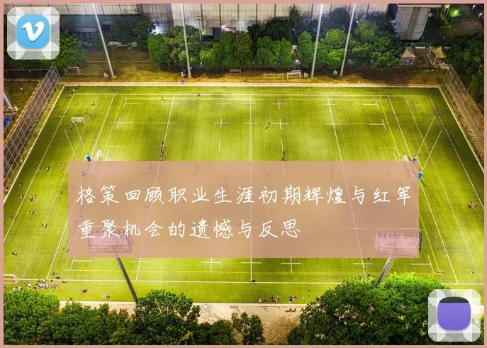 格策回顾职业生涯初期辉煌与红军重聚机会的遗憾与反思