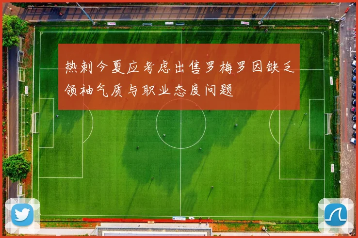 热刺今夏应考虑出售罗梅罗因缺乏领袖气质与职业态度问题