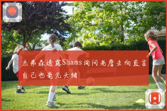 杰弗森透露Shams询问老詹去向直言自己也毫无头绪