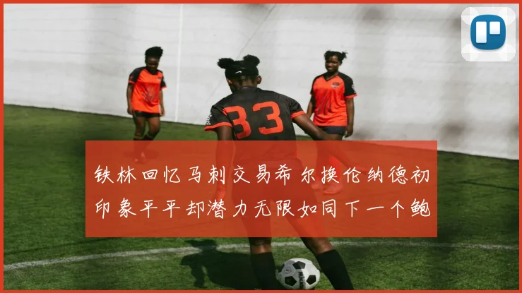 铁林回忆马刺交易希尔换伦纳德初印象平平却潜力无限如同下一个鲍文