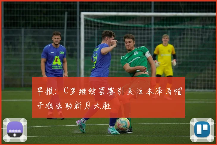 早报：C罗继续罢赛引关注本泽马帽子戏法助新月大胜