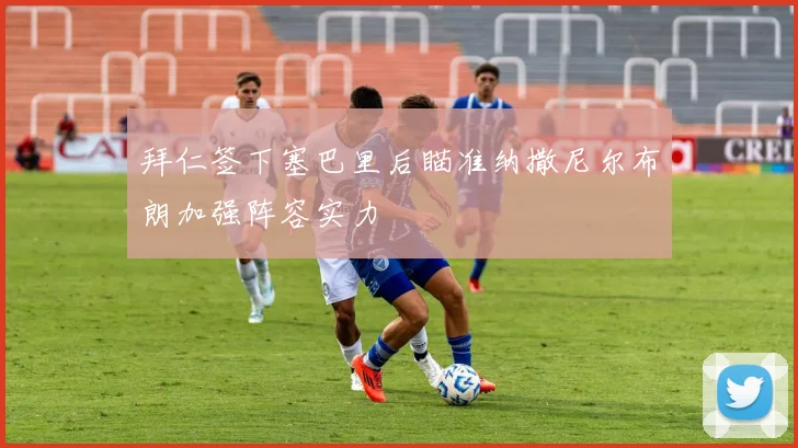 拜仁签下塞巴里后瞄准纳撒尼尔布朗加强阵容实力
