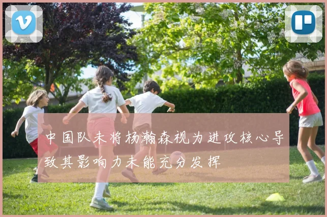中国队未将杨瀚森视为进攻核心导致其影响力未能充分发挥