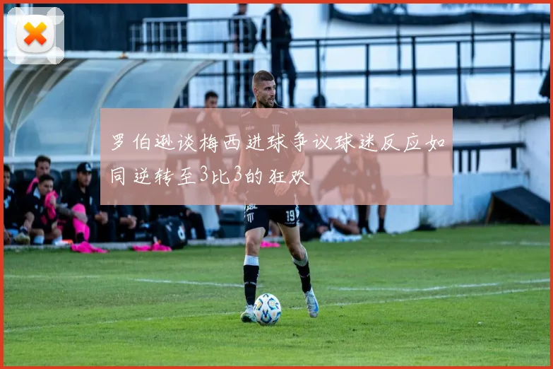 罗伯逊谈梅西进球争议球迷反应如同逆转至3比3的狂欢