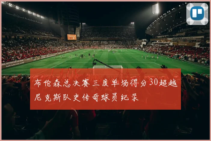 布伦森总决赛三度单场得分30超越尼克斯队史传奇球员纪录