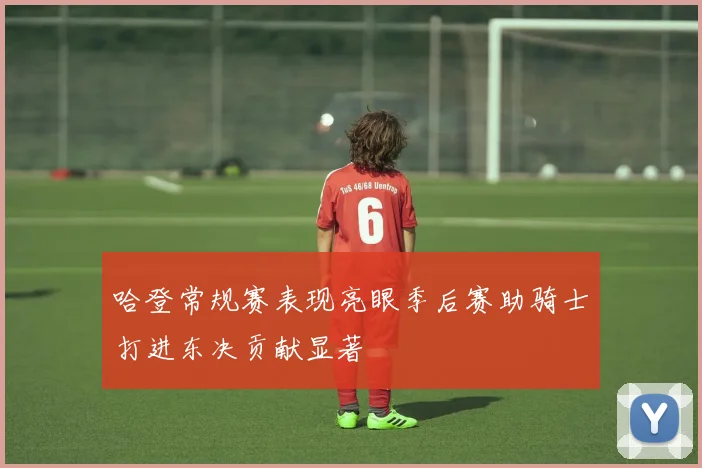 哈登常规赛表现亮眼季后赛助骑士打进东决贡献显著