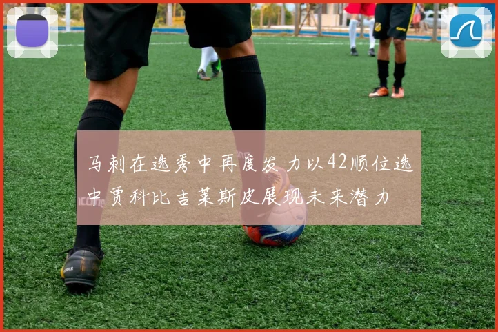 马刺在选秀中再度发力以42顺位选中贾科比吉莱斯皮展现未来潜力