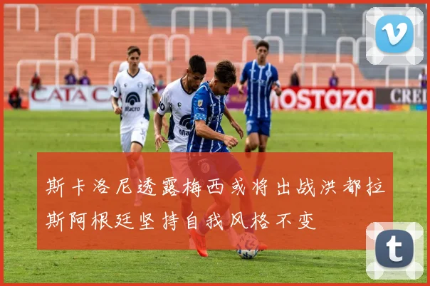 斯卡洛尼透露梅西或将出战洪都拉斯阿根廷坚持自我风格不变