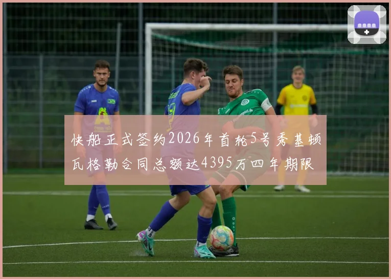 快船正式签约2026年首轮5号秀基顿瓦格勒合同总额达4395万四年期限