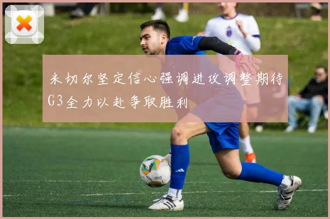 米切尔坚定信心强调进攻调整期待G3全力以赴争取胜利