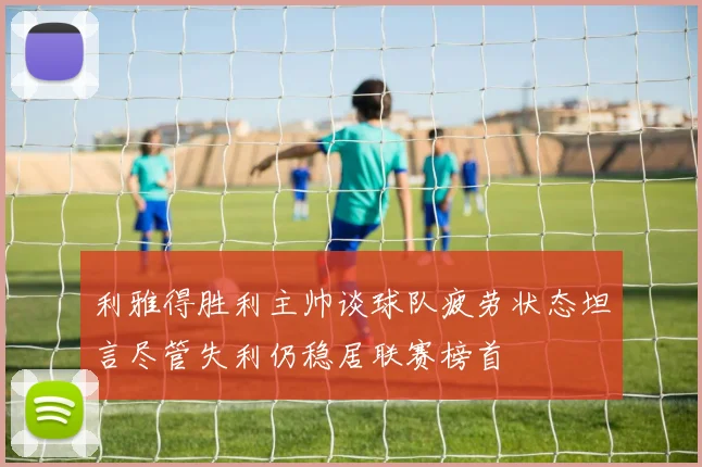 利雅得胜利主帅谈球队疲劳状态坦言尽管失利仍稳居联赛榜首