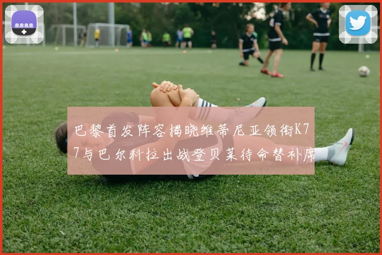 巴黎首发阵容揭晓维蒂尼亚领衔K77与巴尔科拉出战登贝莱待命替补席