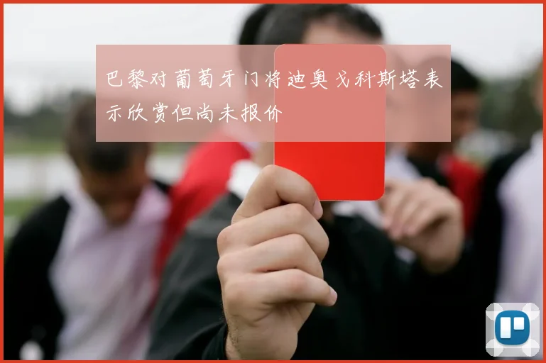巴黎对葡萄牙门将迪奥戈科斯塔表示欣赏但尚未报价