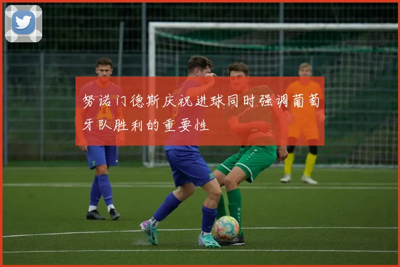 努诺门德斯庆祝进球同时强调葡萄牙队胜利的重要性