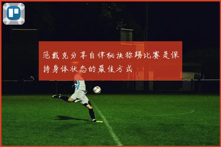 范戴克分享自律秘诀称踢比赛是保持身体状态的最佳方式