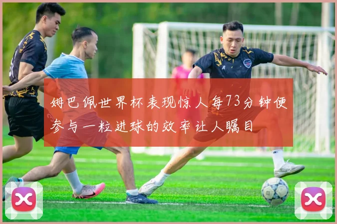 姆巴佩世界杯表现惊人每73分钟便参与一粒进球的效率让人瞩目