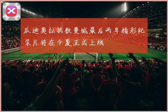 瓜迪奥拉执教曼城最后两年精彩纪录片将在今夏正式上线