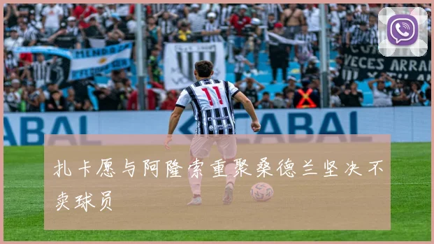扎卡愿与阿隆索重聚桑德兰坚决不卖球员