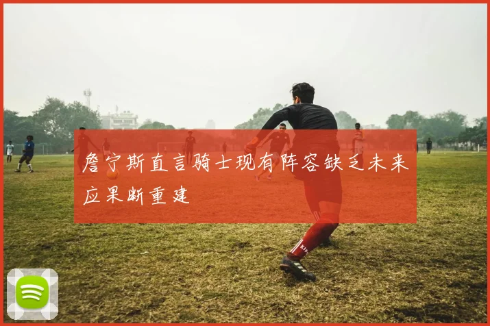 詹宁斯直言骑士现有阵容缺乏未来应果断重建