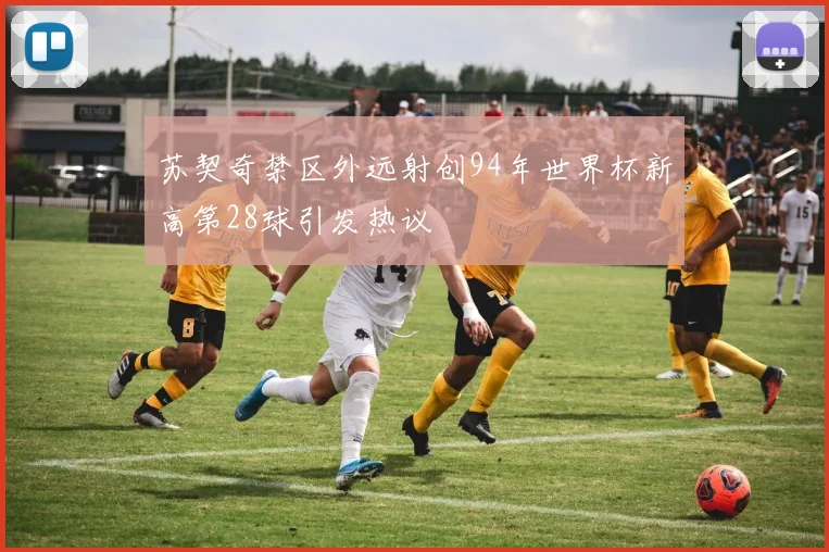 苏契奇禁区外远射创94年世界杯新高第28球引发热议