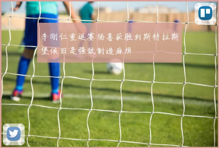 李刚仁重返赛场喜获胜利斯特拉斯堡依旧是强敌制造麻烦